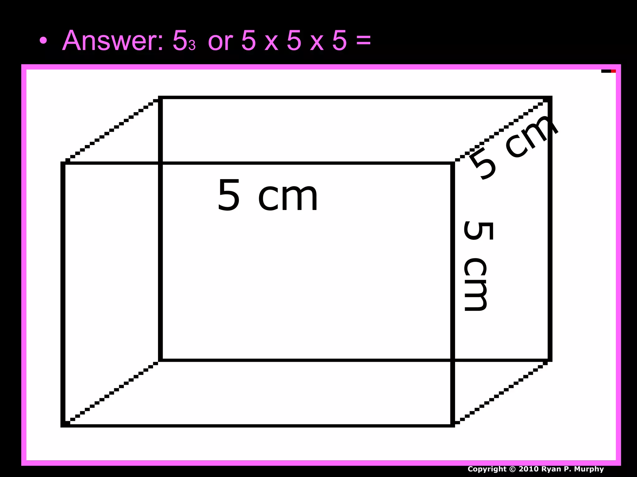 • Answer: 53 or 5 x 5 x 5 =
5 cm
5cm
5
cm
Copyright © 2010 Ryan P. Murphy
 