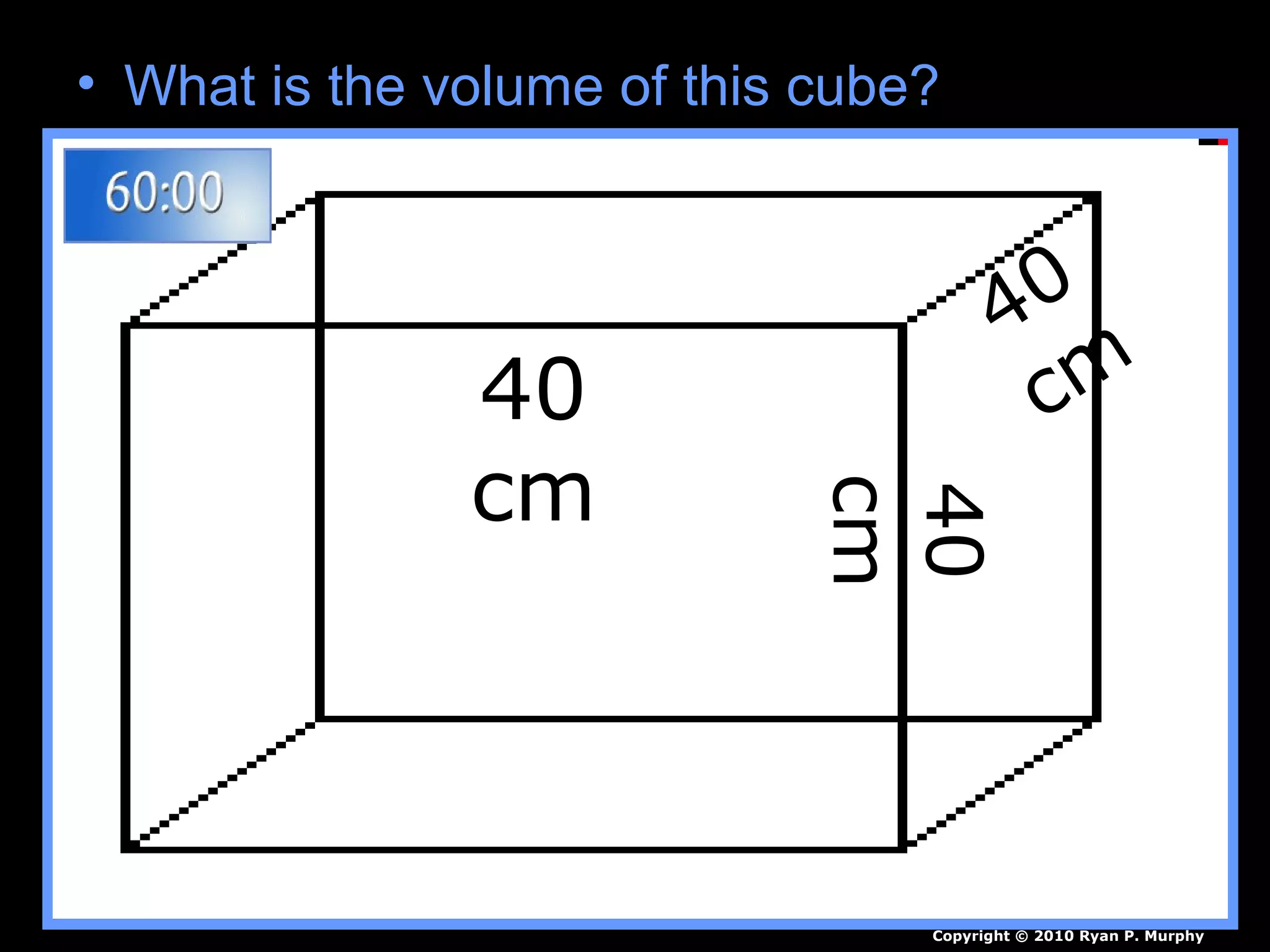 • What is the volume of this cube?
40
cm
40
cm
40
cm
Copyright © 2010 Ryan P. Murphy
 