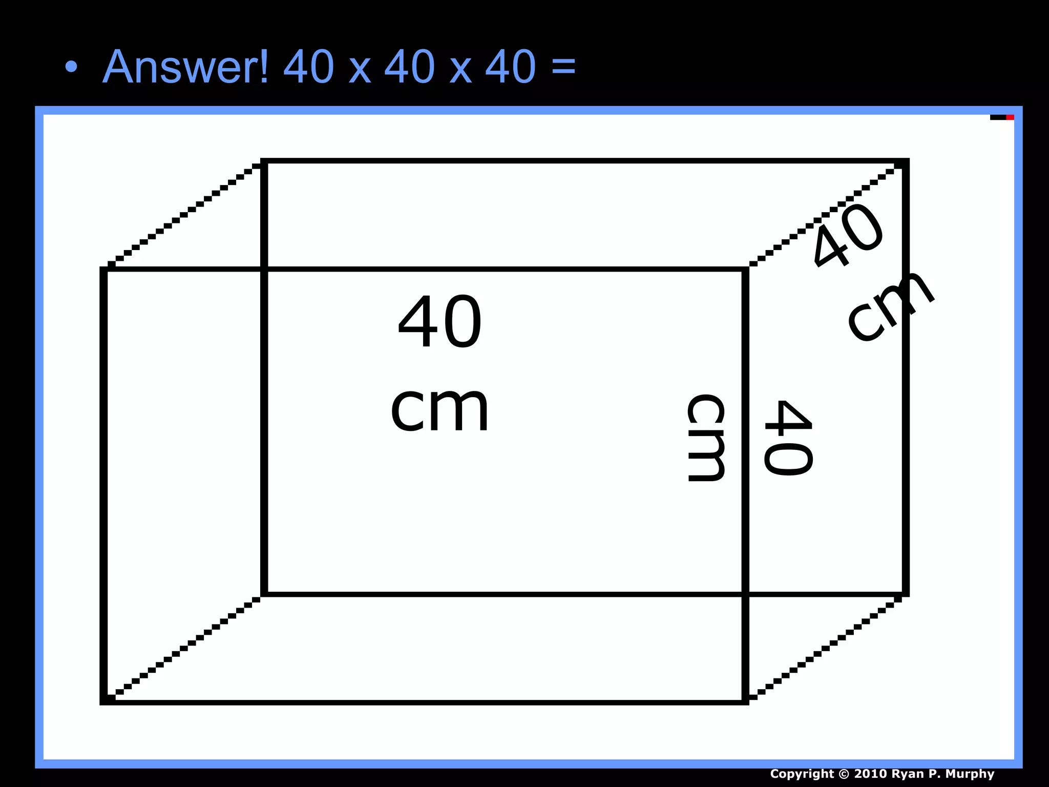 • Answer! 40 x 40 x 40 =
40
cm
40
cm
40
cm
Copyright © 2010 Ryan P. Murphy
 