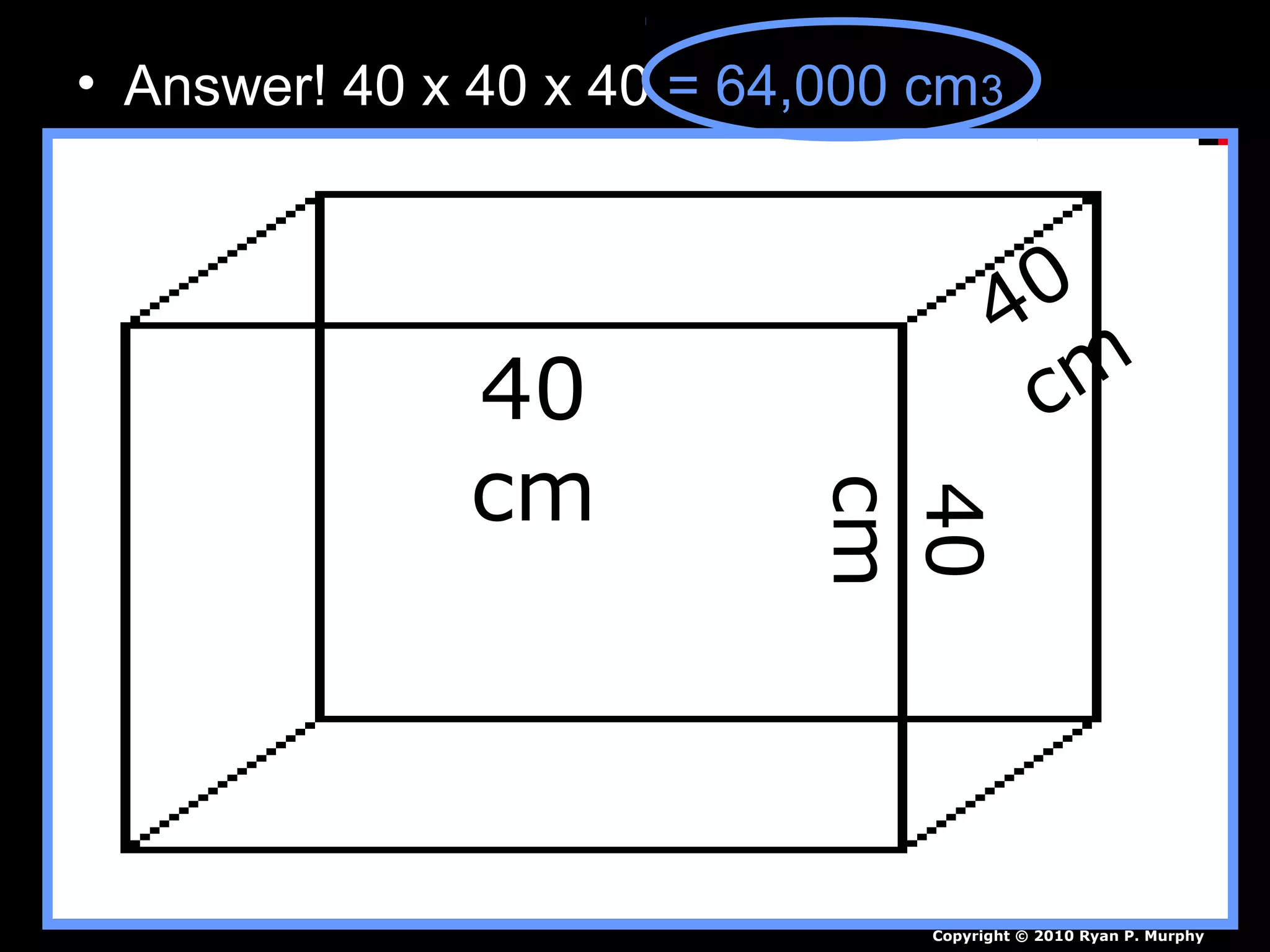 • Answer! 40 x 40 x 40 = 64,000 cm3
40
cm
40
cm
40
cm
Copyright © 2010 Ryan P. Murphy
 