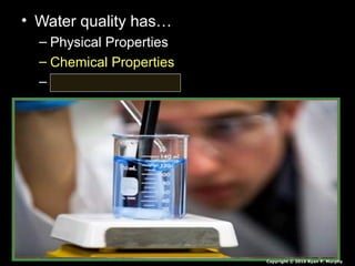 • Water quality has…
– Physical Properties
– Chemical Properties
– Biological Properties
Copyright © 2010 Ryan P. Murphy
 