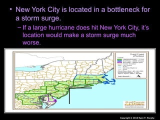 • New York City is located in a bottleneck for
a storm surge.
– If a large hurricane does hit New York City, it’s
location would make a storm surge much
worse.
Copyright © 2010 Ryan P. Murphy
 