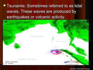 Tsunamis: Sometimes referred to as tidalTsunamis: Sometimes referred to as tidal
waves. These waves are produced bywaves. These waves are produced by
earthquakes or volcanic activity.earthquakes or volcanic activity.
Copyright © 2010 Ryan P. Murphy
 