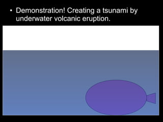 • Demonstration! Creating a tsunami by
underwater volcanic eruption.
•
 