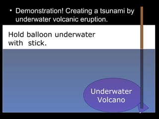 • Demonstration! Creating a tsunami by
underwater volcanic eruption.
•
Hold balloon underwater
with stick.
Underwater
Volcano
 
