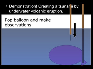 • Demonstration! Creating a tsunami by
underwater volcanic eruption.
•
Pop balloon and make
observations.
 