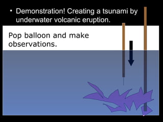 • Demonstration! Creating a tsunami by
underwater volcanic eruption.
•
Pop balloon and make
observations.
 