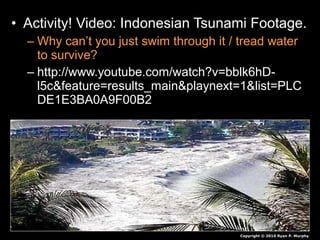 • Activity! Video: Indonesian Tsunami Footage.
– Why can’t you just swim through it / tread water
to survive?
– http://www.youtube.com/watch?v=bblk6hD-
l5c&feature=results_main&playnext=1&list=PLC
DE1E3BA0A9F00B2
Copyright © 2010 Ryan P. Murphy
 
