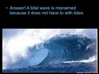 • Answer! A tidal wave is misnamed
because it does not have to with tides.
Copyright © 2010 Ryan P. Murphy
 