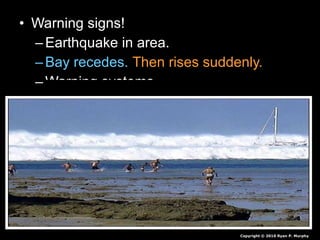 • Warning signs!Warning signs!
– Earthquake in area.Earthquake in area.
– Bay recedes.Bay recedes. Then rises suddenly.Then rises suddenly.
– Warning systems.Warning systems.
Copyright © 2010 Ryan P. Murphy
 