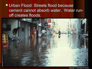 Urban Flood: Streets flood becauseUrban Flood: Streets flood because
cement cannot absorb water. Water run-cement cannot absorb water. Water run-
off creates floods.off creates floods.
Copyright © 2010 Ryan P. Murphy
 