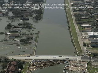 Levee failure during Hurricane Katrina. Learn more at…
http://en.wikipedia.org/wiki/2005_levee_failures_in_Greater_New_Orl
eans
 