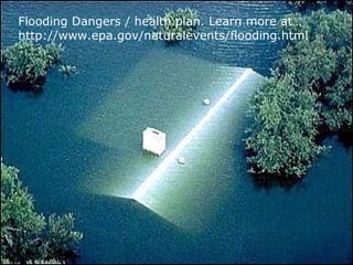 Flooding Dangers / health plan. Learn more at…
http://www.epa.gov/naturalevents/flooding.html
 
