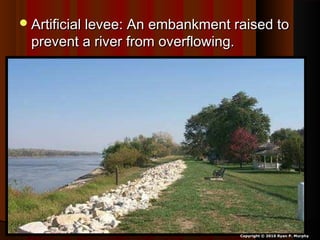 Artificial levee: An embankment raised toArtificial levee: An embankment raised to
prevent a river from overflowing.prevent a river from overflowing.
Copyright © 2010 Ryan P. Murphy
 