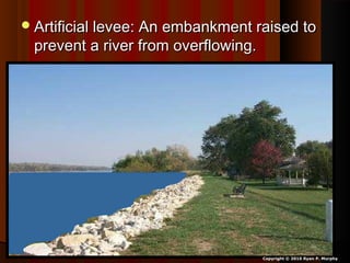 Artificial levee: An embankment raised toArtificial levee: An embankment raised to
prevent a river from overflowing.prevent a river from overflowing.
Copyright © 2010 Ryan P. Murphy
 