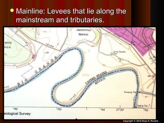 Mainline: Levees that lie along theMainline: Levees that lie along the
mainstream and tributaries.mainstream and tributaries.
Copyright © 2010 Ryan P. Murphy
 