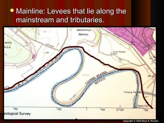 Mainline: Levees that lie along theMainline: Levees that lie along the
mainstream and tributaries.mainstream and tributaries.
Copyright © 2010 Ryan P. Murphy
 