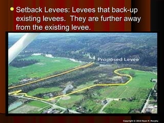 Setback Levees: Levees that back-upSetback Levees: Levees that back-up
existing levees. They are further awayexisting levees. They are further away
from the existing levee.from the existing levee.
Copyright © 2010 Ryan P. Murphy
 