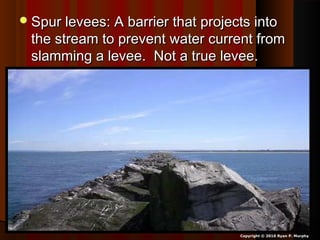 Spur levees: A barrier that projects intoSpur levees: A barrier that projects into
the stream to prevent water current fromthe stream to prevent water current from
slamming a levee. Not a true levee.slamming a levee. Not a true levee.
Copyright © 2010 Ryan P. Murphy
 