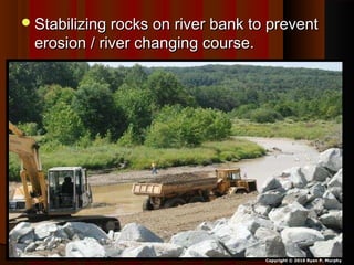 Stabilizing rocks on river bank to preventStabilizing rocks on river bank to prevent
erosion / river changing course.erosion / river changing course.
Copyright © 2010 Ryan P. Murphy
 