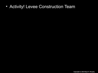 • Activity! Levee Construction Team
Copyright © 2010 Ryan P. Murphy
 