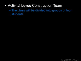 • Activity! Levee Construction Team
– The class will be divided into groups of four
students.
Copyright © 2010 Ryan P. Murphy
 