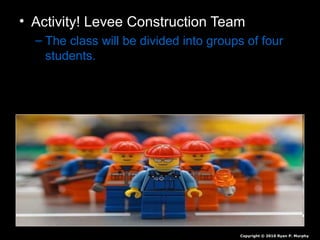 • Activity! Levee Construction Team
– The class will be divided into groups of four
students.
Copyright © 2010 Ryan P. Murphy
 