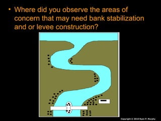 • Where did you observe the areas of
concern that may need bank stabilization
and or levee construction?
Copyright © 2010 Ryan P. Murphy
 
