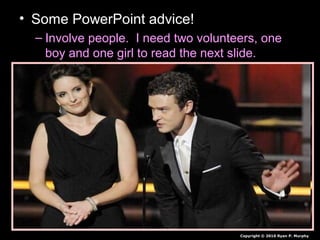 • Some PowerPoint advice!
– Involve people. I need two volunteers, one
boy and one girl to read the next slide.
Copyright © 2010 Ryan P. Murphy
 