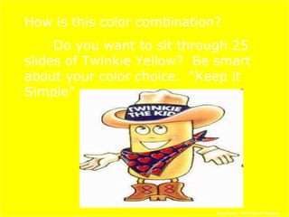 How is this color combination?
Do you want to sit through 25
slides of Twinkie Yellow? Be smart
about your color choice. “Keep it
Simple”
Copyright © 2010 Ryan P. Murphy
 