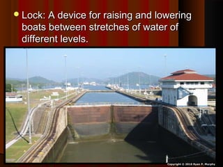 Lock: A device for raising and loweringLock: A device for raising and lowering
boats between stretches of water ofboats between stretches of water of
different levels.different levels.
Copyright © 2010 Ryan P. Murphy
 