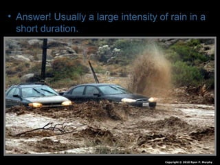 • Answer! Usually a large intensity of rain in a
short duration.
Copyright © 2010 Ryan P. Murphy
 