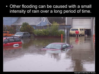 • Other flooding can be caused with a small
intensity of rain over a long period of time.
Copyright © 2010 Ryan P. Murphy
 