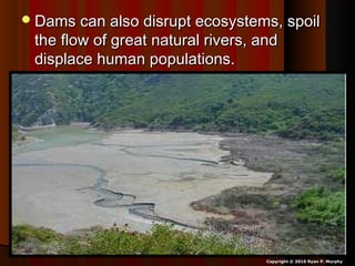 Dams can also disrupt ecosystems, spoilDams can also disrupt ecosystems, spoil
the flow of great natural rivers, andthe flow of great natural rivers, and
displace human populations.displace human populations.
Copyright © 2010 Ryan P. Murphy
 
