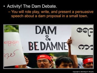 • Activity! The Dam Debate.
– You will role play, write, and present a persuasive
speech about a dam proposal in a small town.
Copyright © 2010 Ryan P. Murphy
 