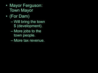 • Mayor Ferguson:
Town Mayor
• (For Dam)
– Will bring the town
$ (development).
– More jobs to the
town people.
– More tax revenue.
 