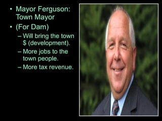 • Mayor Ferguson:
Town Mayor
• (For Dam)
– Will bring the town
$ (development).
– More jobs to the
town people.
– More tax revenue.
 