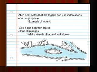 -Nice neat notes that are legible and use indentations
when appropriate.
-Example of indent.
-Skip a line between topics
-Don’t skip pages
-Make visuals clear and well drawn.
 