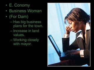 • E. Conomy
• Business Woman
• (For Dam)
– Has big business
plans for the town.
– Increase in land
values.
– Working closely
with mayor.
 