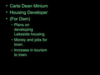 • Carla Dean Minium
• Housing Developer
• (For Dam)
– Plans on
developing
Lakeside housing.
– Money and jobs for
town.
– Increase in tourism
to town.
 