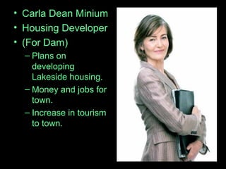• Carla Dean Minium
• Housing Developer
• (For Dam)
– Plans on
developing
Lakeside housing.
– Money and jobs for
town.
– Increase in tourism
to town.
 