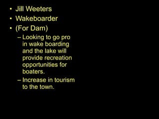 • Jill Weeters
• Wakeboarder
• (For Dam)
– Looking to go pro
in wake boarding
and the lake will
provide recreation
opportunities for
boaters.
– Increase in tourism
to the town.
 