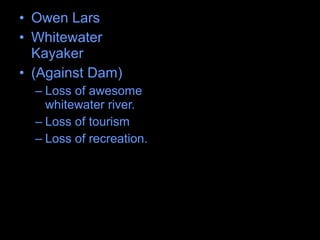 • Owen Lars
• Whitewater
Kayaker
• (Against Dam)
– Loss of awesome
whitewater river.
– Loss of tourism
– Loss of recreation.
 