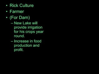 • Rick Culture
• Farmer
• (For Dam)
– New Lake will
provide irrigation
for his crops year
round.
– Increase in food
production and
profit.
 