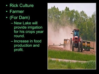• Rick Culture
• Farmer
• (For Dam)
– New Lake will
provide irrigation
for his crops year
round.
– Increase in food
production and
profit.
 