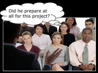 Did he prepare at
all for this project?
 