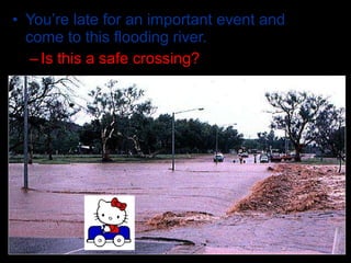 • You’re late for an important event and
come to this flooding river.
–Is this a safe crossing?
 