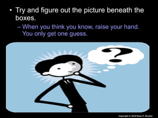 • Try and figure out the picture beneath the
boxes.
– When you think you know, raise your hand.
You only get one guess.
Copyright © 2010 Ryan P. Murphy
 