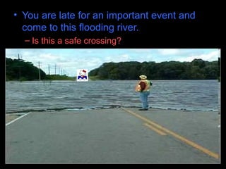 • You are late for an important event and
come to this flooding river.
– Is this a safe crossing?
 