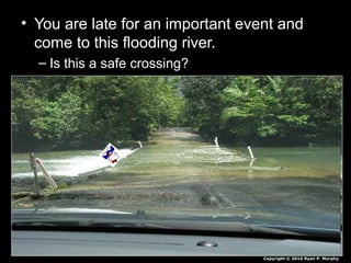 • You are late for an important event and
come to this flooding river.
– Is this a safe crossing?
Copyright © 2010 Ryan P. Murphy
 